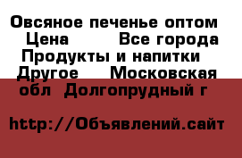 Овсяное печенье оптом  › Цена ­ 60 - Все города Продукты и напитки » Другое   . Московская обл.,Долгопрудный г.